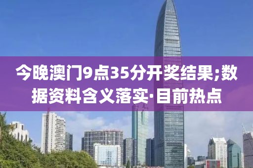 今晚澳門9點35分開獎結果;數據資料含義落實·目前熱點