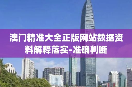 澳門精準(zhǔn)大全正版網(wǎng)站數(shù)據(jù)資料解釋落實-準(zhǔn)確判斷