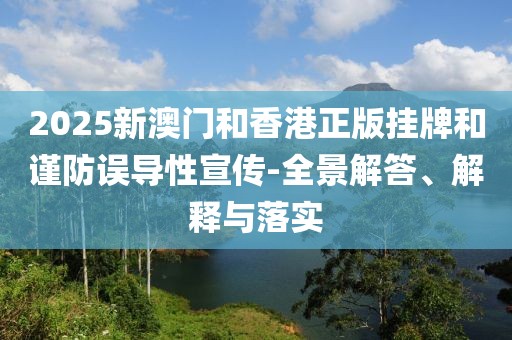 2025新澳門和香港正版掛牌和謹防誤導性宣傳-全景解答、解釋與落實