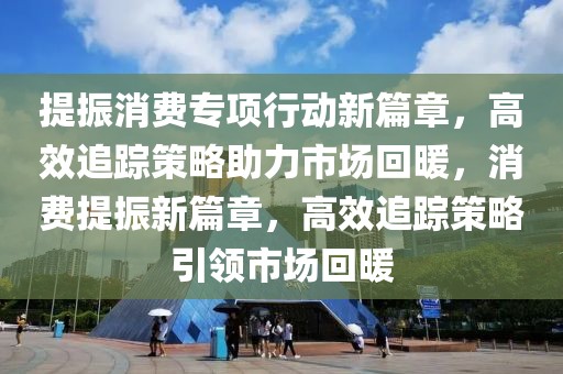 提振消費專項行動新篇章，高效追蹤策略助力市場回暖，消費提振新篇章，高效追蹤策略引領(lǐng)市場回暖