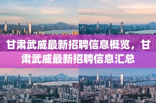 甘肅武威最新招聘信息概覽，甘肅武威最新招聘信息匯總