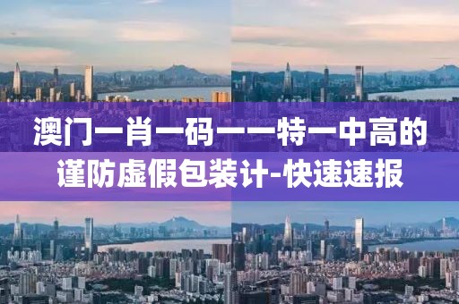 澳門(mén)一肖一碼一一特一中高的謹(jǐn)防虛假包裝計(jì)-快速速報(bào)