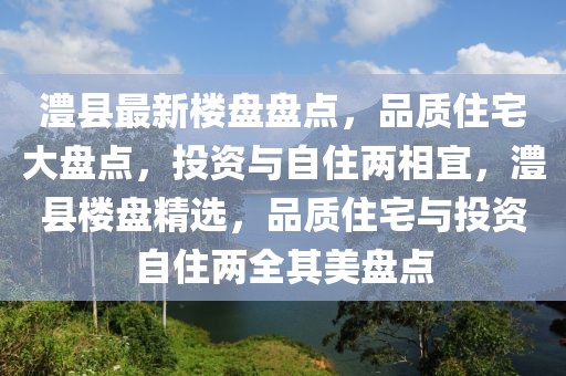 澧縣最新樓盤盤點(diǎn)，品質(zhì)住宅大盤點(diǎn)，投資與自住兩相宜，澧縣樓盤精選，品質(zhì)住宅與投資自住兩全其美盤點(diǎn)