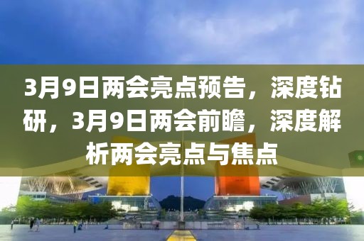 3月9日兩會(huì)亮點(diǎn)預(yù)告，深度鉆研，3月9日兩會(huì)前瞻，深度解析兩會(huì)亮點(diǎn)與焦點(diǎn)