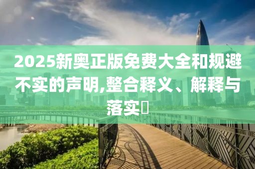 2025新奧正版免費(fèi)大全和規(guī)避不實(shí)的聲明,整合釋義、解釋與落實(shí)?