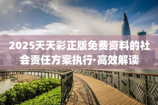 2025天天彩正版免費(fèi)資料的社會(huì)責(zé)任方案執(zhí)行·高效解讀