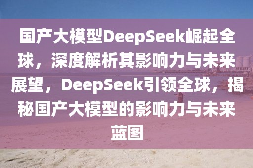 國產(chǎn)大模型DeepSeek崛起全球，深度解析其影響力與未來展望，DeepSeek引領(lǐng)全球，揭秘國產(chǎn)大模型的影響力與未來藍(lán)圖