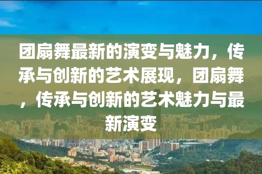 團(tuán)扇舞最新的演變與魅力，傳承與創(chuàng)新的藝術(shù)展現(xiàn)，團(tuán)扇舞，傳承與創(chuàng)新的藝術(shù)魅力與最新演變