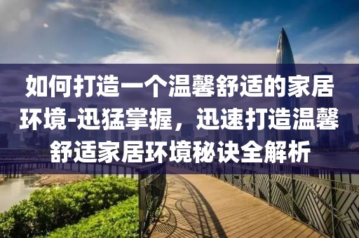 如何打造一個溫馨舒適的家居環(huán)境-迅猛掌握，迅速打造溫馨舒適家居環(huán)境秘訣全解析