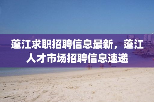 蓬江求職招聘信息最新，蓬江人才市場招聘信息速遞