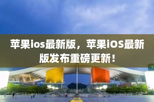 蘋果ios最新版，蘋果iOS最新版發(fā)布重磅更新！