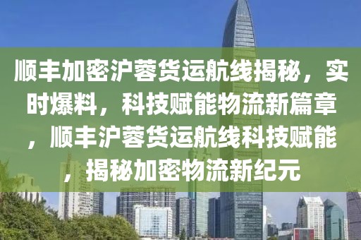順豐加密滬蓉貨運(yùn)航線揭秘，實(shí)時(shí)爆料，科技賦能物流新篇章，順豐滬蓉貨運(yùn)航線科技賦能，揭秘加密物流新紀(jì)元