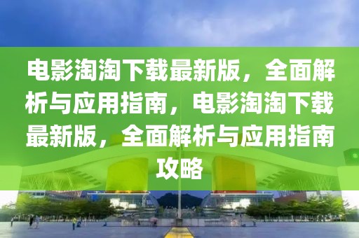電影淘淘下載最新版，全面解析與應(yīng)用指南，電影淘淘下載最新版，全面解析與應(yīng)用指南攻略