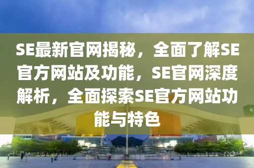SE最新官網(wǎng)揭秘，全面了解SE官方網(wǎng)站及功能，SE官網(wǎng)深度解析，全面探索SE官方網(wǎng)站功能與特色