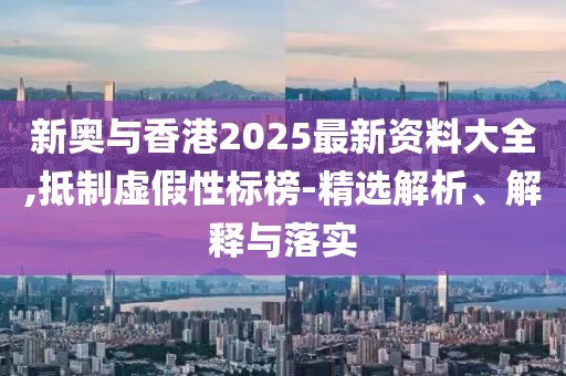 新奧與香港2025最新資料大全,抵制虛假性標(biāo)榜-精選解析、解釋與落實(shí)