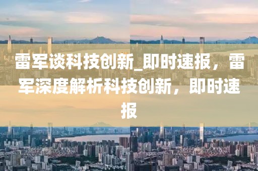 雷軍談科技創(chuàng)新_即時(shí)速報(bào)，雷軍深度解析科技創(chuàng)新，即時(shí)速報(bào)