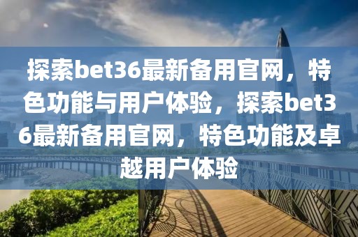 探索bet36最新備用官網(wǎng)，特色功能與用戶體驗，探索bet36最新備用官網(wǎng)，特色功能及卓越用戶體驗