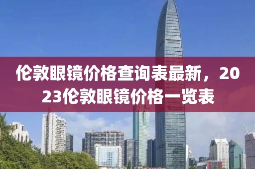 倫敦眼鏡價(jià)格查詢表最新，2023倫敦眼鏡價(jià)格一覽表