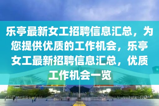 樂(lè)亭最新女工招聘信息匯總，為您提供優(yōu)質(zhì)的工作機(jī)會(huì)，樂(lè)亭女工最新招聘信息匯總，優(yōu)質(zhì)工作機(jī)會(huì)一覽