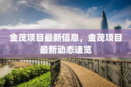金茂項(xiàng)目最新信息，金茂項(xiàng)目最新動(dòng)態(tài)速覽