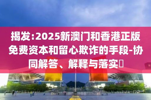 揭發(fā):2025新澳門和香港正版免費(fèi)資本和留心欺詐的手段-協(xié)同解答、解釋與落實(shí)?
