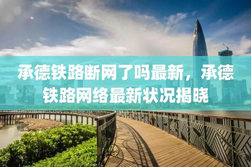 承德鐵路斷網(wǎng)了嗎最新，承德鐵路網(wǎng)絡(luò)最新狀況揭曉