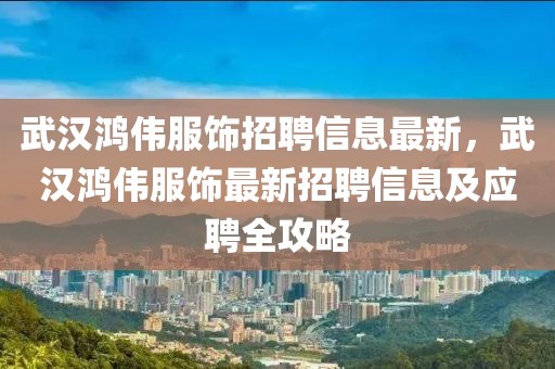 武漢鴻偉服飾招聘信息最新，武漢鴻偉服飾最新招聘信息及應(yīng)聘全攻略