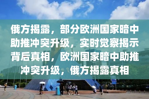 俄方揭露，部分歐洲國家暗中助推沖突升級(jí)，實(shí)時(shí)覺察揭示背后真相，歐洲國家暗中助推沖突升級(jí)，俄方揭露真相