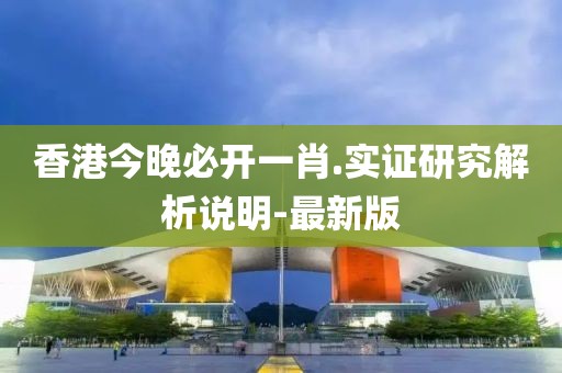 香港今晚必開一肖.實(shí)證研究解析說明-最新版