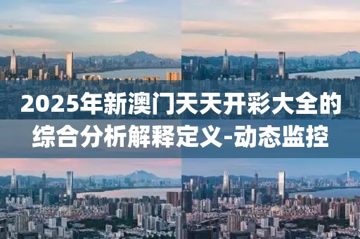 2025年新澳門天天開彩大全的綜合分析解釋定義-動態(tài)監(jiān)控