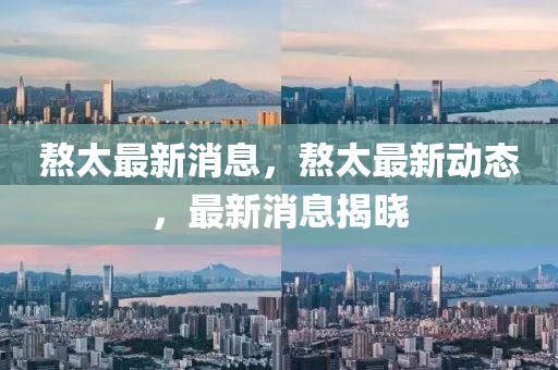 熬太最新消息，熬太最新動態(tài)，最新消息揭曉