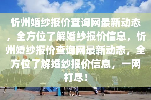 忻州婚紗報(bào)價(jià)查詢(xún)網(wǎng)最新動(dòng)態(tài)，全方位了解婚紗報(bào)價(jià)信息，忻州婚紗報(bào)價(jià)查詢(xún)網(wǎng)最新動(dòng)態(tài)，全方位了解婚紗報(bào)價(jià)信息，一網(wǎng)打盡！