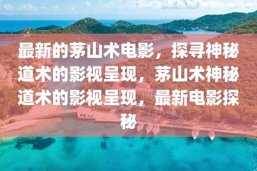 最新的茅山術(shù)電影，探尋神秘道術(shù)的影視呈現(xiàn)，茅山術(shù)神秘道術(shù)的影視呈現(xiàn)，最新電影探秘