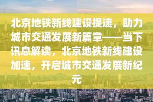 北京地鐵新線建設(shè)提速，助力城市交通發(fā)展新篇章——當(dāng)下訊息解讀，北京地鐵新線建設(shè)加速，開啟城市交通發(fā)展新紀(jì)元