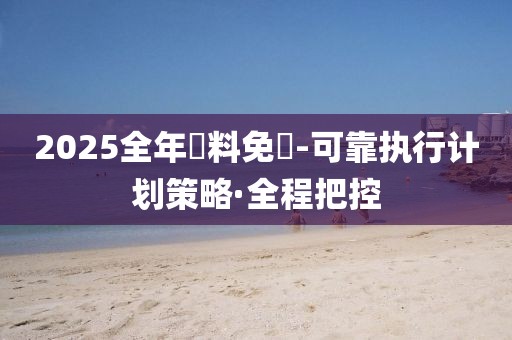2025全年資料免費(fèi)-可靠執(zhí)行計(jì)劃策略·全程把控