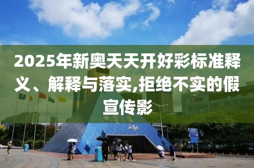 2025年新奧天天開(kāi)好彩標(biāo)準(zhǔn)釋義、解釋與落實(shí),拒絕不實(shí)的假宣傳影