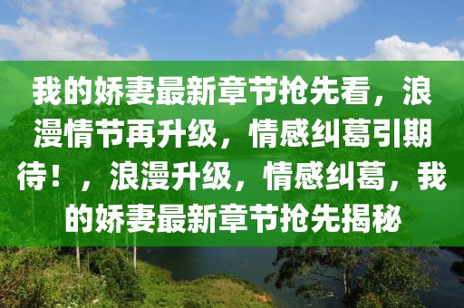 我的嬌妻最新章節(jié)搶先看，浪漫情節(jié)再升級(jí)，情感糾葛引期待！，浪漫升級(jí)，情感糾葛，我的嬌妻最新章節(jié)搶先揭秘