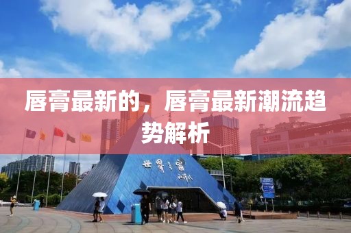唇膏最新的，唇膏最新潮流趨勢解析