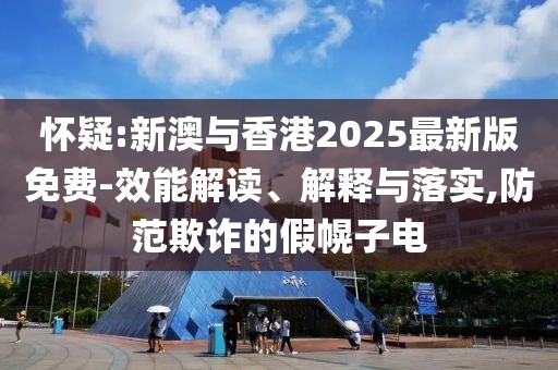 懷疑:新澳與香港2025最新版免費-效能解讀、解釋與落實,防范欺詐的假幌子電