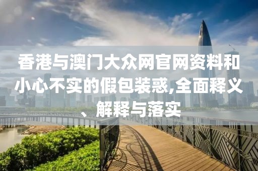 香港與澳門大眾網(wǎng)官網(wǎng)資料和小心不實(shí)的假包裝惑,全面釋義、解釋與落實(shí)