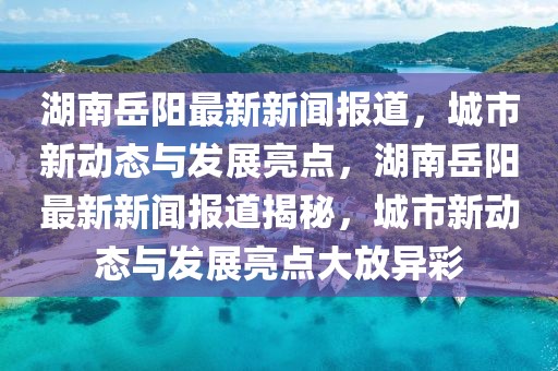 湖南岳陽(yáng)最新新聞報(bào)道，城市新動(dòng)態(tài)與發(fā)展亮點(diǎn)，湖南岳陽(yáng)最新新聞報(bào)道揭秘，城市新動(dòng)態(tài)與發(fā)展亮點(diǎn)大放異彩