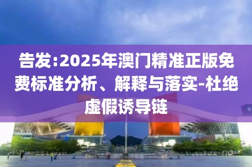 告發(fā):2025年澳門精準(zhǔn)正版免費(fèi)標(biāo)準(zhǔn)分析、解釋與落實(shí)-杜絕虛假誘導(dǎo)鏈