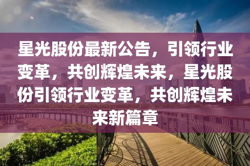 星光股份最新公告，引領(lǐng)行業(yè)變革，共創(chuàng)輝煌未來，星光股份引領(lǐng)行業(yè)變革，共創(chuàng)輝煌未來新篇章
