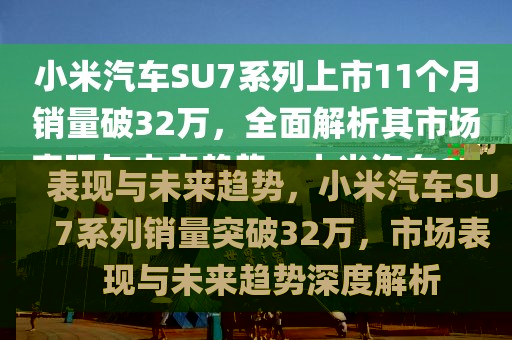 小米汽車(chē)SU7系列上市11個(gè)月銷量破32萬(wàn)，全面解析其市場(chǎng)表現(xiàn)與未來(lái)趨勢(shì)，小米汽車(chē)SU7系列銷量突破32萬(wàn)，市場(chǎng)表現(xiàn)與未來(lái)趨勢(shì)深度解析
