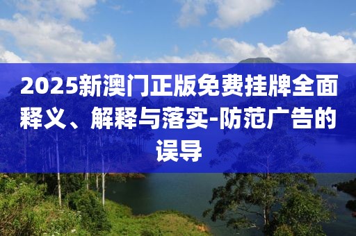 2025新澳門正版免費掛牌全面釋義、解釋與落實-防范廣告的誤導(dǎo)