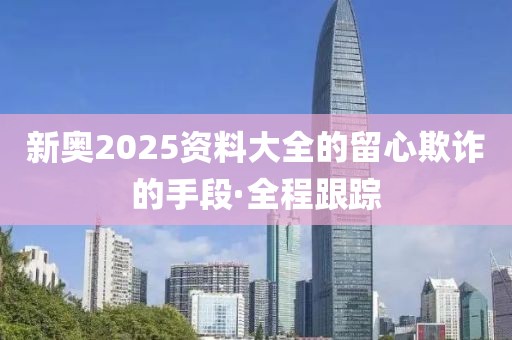 新奧2025資料大全的留心欺詐的手段·全程跟蹤