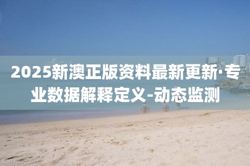 2025新澳正版資料最新更新·專業(yè)數(shù)據(jù)解釋定義-動態(tài)監(jiān)測
