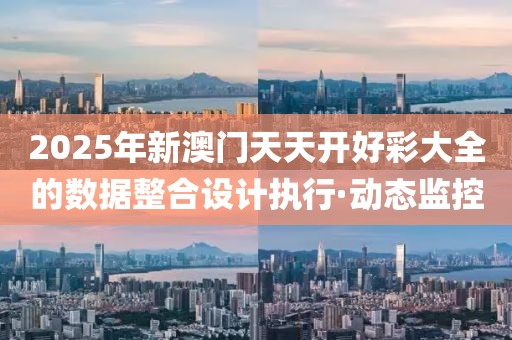 2025年新澳門天天開好彩大全的數(shù)據(jù)整合設(shè)計(jì)執(zhí)行·動(dòng)態(tài)監(jiān)控