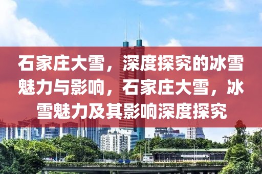 石家莊大雪，深度探究的冰雪魅力與影響，石家莊大雪，冰雪魅力及其影響深度探究