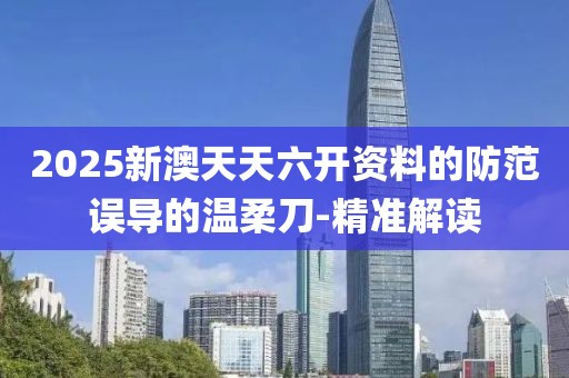 2025新澳天天六開資料的防范誤導(dǎo)的溫柔刀-精準(zhǔn)解讀